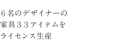 ６名のデザイナーの 家具３３アイテムを ライセンス生産