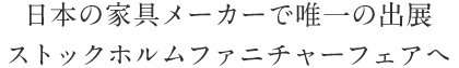 日本の家具メーカーで唯一の出展 ストックホルムファニチャーフェアへ