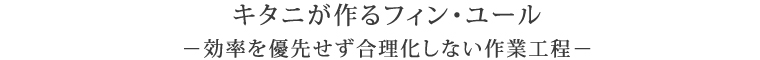 	キタニが作るフィン・ユール　－効率を優先せず合理化しない作業工程
