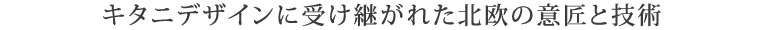 	キタニデザインに受け継がれた北欧の意匠と技術