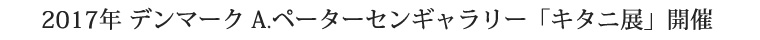 2017年デンマーク A.ペーターセンギャラリー「キタニ展」開催